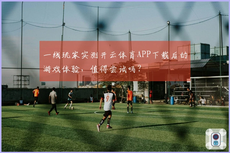 一线玩家实测开云体育APP下载后的游戏体验，值得尝试吗？