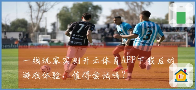 一线玩家实测开云体育APP下载后的游戏体验，值得尝试吗？