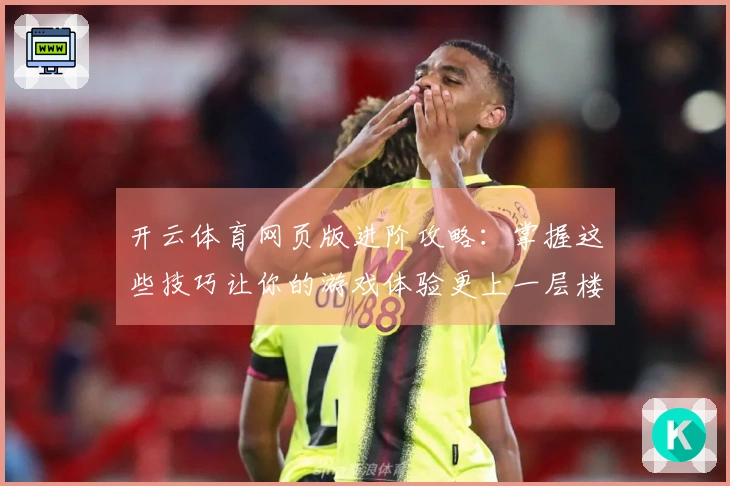 开云体育网页版进阶攻略：掌握这些技巧让你的游戏体验更上一层楼！