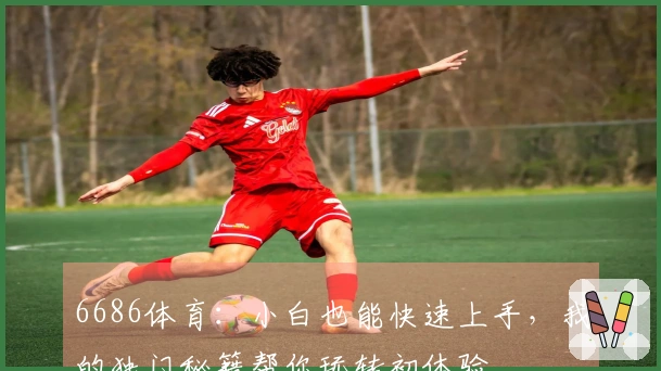 6686体育：小白也能快速上手，我的独门秘籍帮你玩转初体验