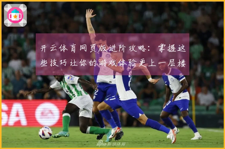 开云体育网页版进阶攻略:掌握这些技巧让你的游戏体验更上一层楼!