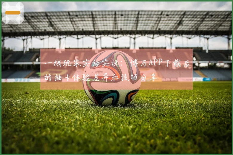 一线玩家实话实说：博万APP下载后的抽卡体验差异和技巧分享